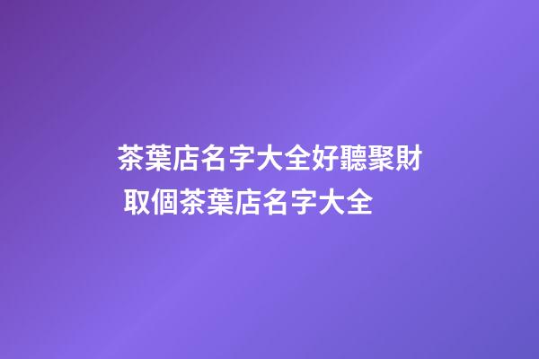 茶葉店名字大全好聽聚財 取個茶葉店名字大全-第1張-店鋪起名-玄機派